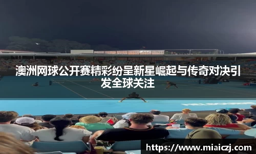 澳洲网球公开赛精彩纷呈新星崛起与传奇对决引发全球关注